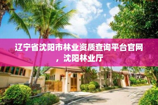 辽宁省沈阳市林业资质查询平台官网，沈阳林业厅