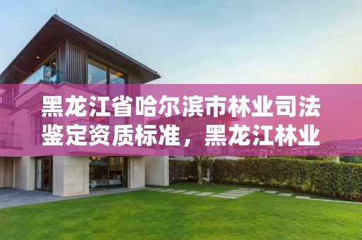 黑龙江省哈尔滨市林业司法鉴定资质标准，黑龙江林业司法鉴定机构