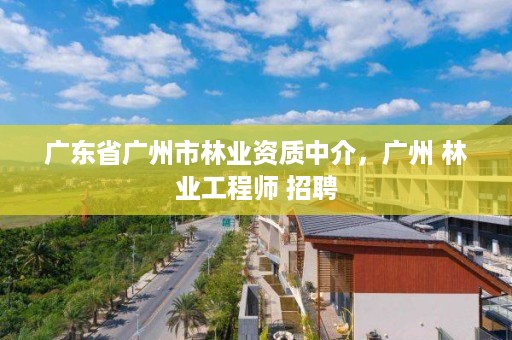 广东省广州市林业资质中介,广州 林业工程师 招聘