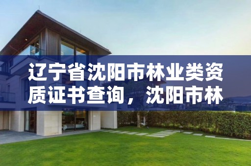 辽宁省沈阳市林业类资质证书查询，沈阳市林业和草原局官网