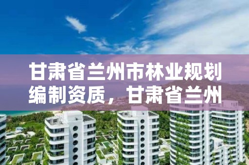 甘肃省兰州市林业规划编制资质,甘肃省兰州市林业局地址