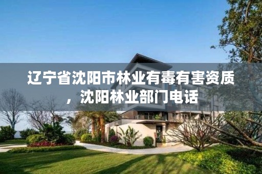 辽宁省沈阳市林业有毒有害资质，沈阳林业部门电话