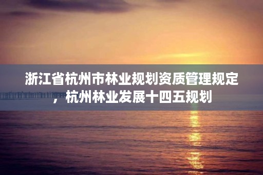 浙江省杭州市林业规划资质管理规定,杭州林业发展十四五规划