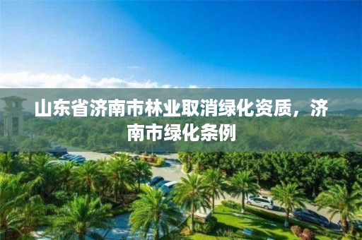 山东省济南市林业取消绿化资质,济南市绿化条例