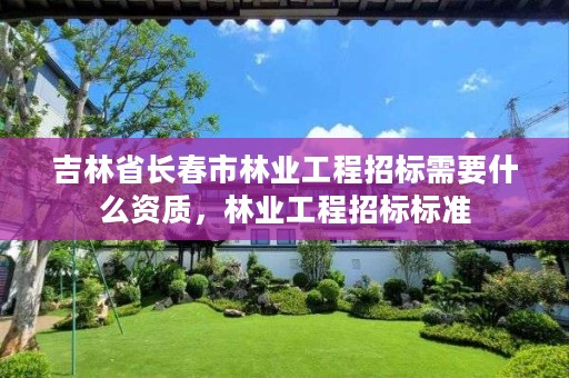 吉林省长春市林业工程招标需要什么资质,林业工程招标标准