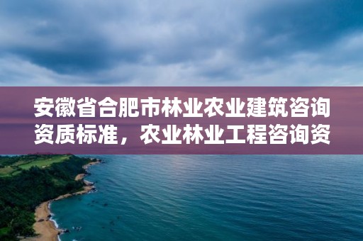 安徽省合肥市林业农业建筑咨询资质标准,农业林业工程咨询资质