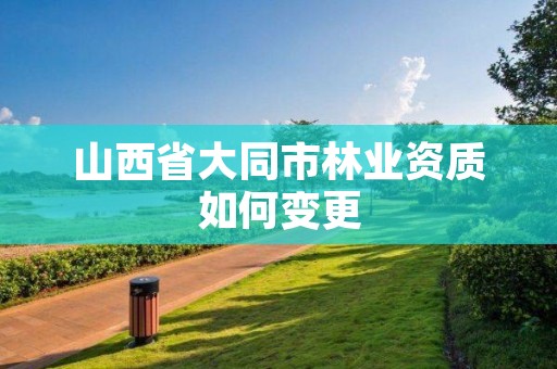 山西省大同市林业资质如何变更