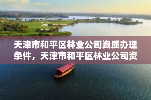 天津市和平区林业公司资质办理条件,天津市和平区林业公司资质办理条件最新