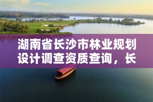 湖南省长沙市林业规划设计调查资质查询,长沙林业部门