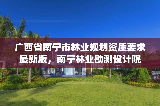 广西省南宁市林业规划资质要求最新版,南宁林业勘测设计院