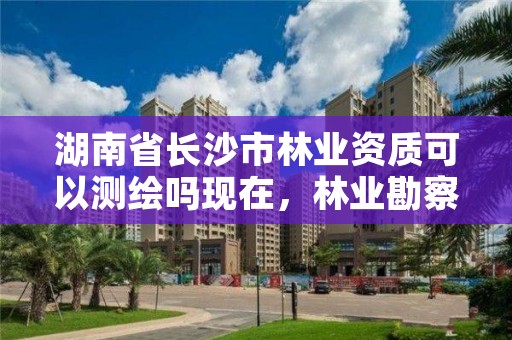 湖南省长沙市林业资质可以测绘吗现在，林业勘察测绘资质