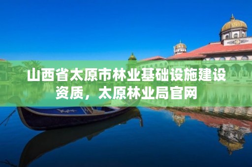 山西省太原市林业基础设施建设资质,太原林业局官网