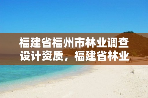 福建省福州市林业调查设计资质,福建省林业勘察设计院电话