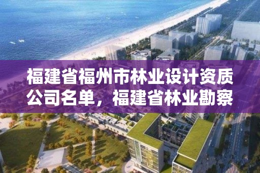 福建省福州市林业设计资质公司名单,福建省林业勘察设计院工资有多少