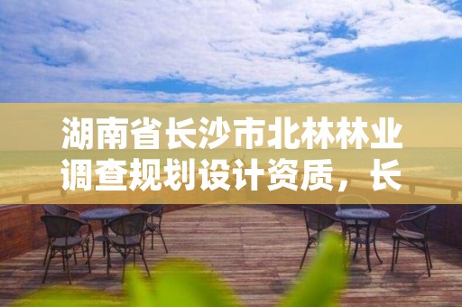 湖南省长沙市北林林业调查规划设计资质，长沙林业部门