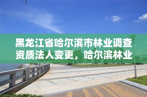 黑龙江省哈尔滨市林业调查资质法人变更,哈尔滨林业调查规划有限公司