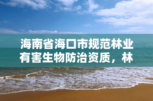 海南省海口市规范林业有害生物防治资质,林业有害生物防治公司资质取消了吗
