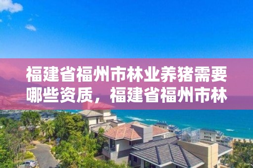福建省福州市林业养猪需要哪些资质,福建省福州市林业养猪需要哪些资质
