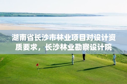 湖南省长沙市林业项目对设计资质要求,长沙林业勘察设计院