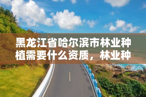 黑龙江省哈尔滨市林业种植需要什么资质,林业种苗基地