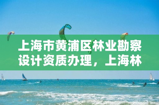 上海市黄浦区林业勘察设计资质办理,上海林业站
