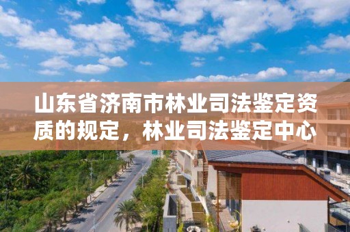 山东省济南市林业司法鉴定资质的规定,林业司法鉴定中心收费标准