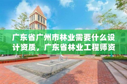 广东省广州市林业需要什么设计资质，广东省林业工程师资格条件