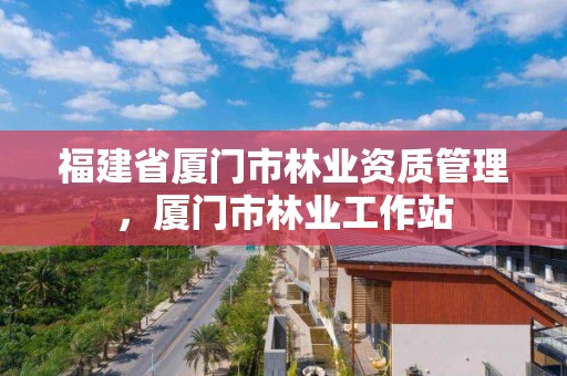 福建省厦门市林业资质管理,厦门市林业工作站