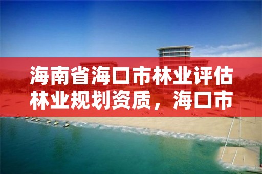 海南省海口市林业评估林业规划资质,海口市林地建设用地指标