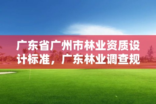 广东省广州市林业资质设计标准，广东林业调查规划设计资质