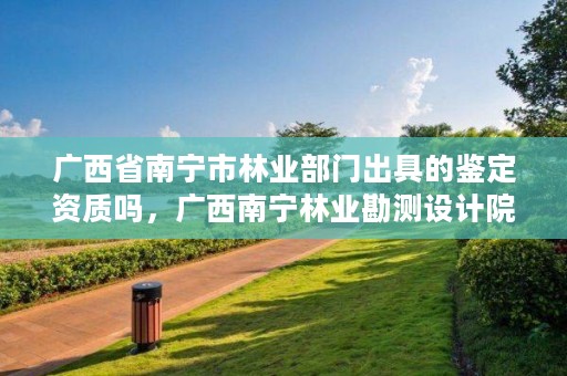 广西省南宁市林业部门出具的鉴定资质吗,广西南宁林业勘测设计院有限公司