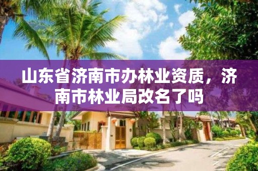 山东省济南市办林业资质,济南市林业局改名了吗