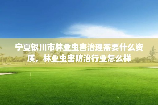 宁夏银川市林业虫害治理需要什么资质，林业虫害防治行业怎么样