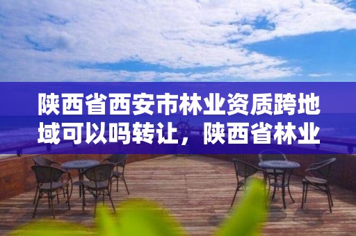 陕西省西安市林业资质跨地域可以吗转让,陕西省林业改革发展资金管理办法