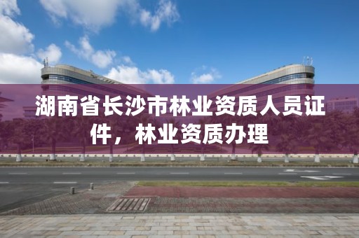 湖南省长沙市林业资质人员证件，林业资质办理