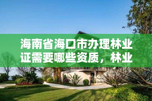海南省海口市办理林业证需要哪些资质,林业证怎么办?好办吗?