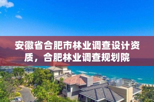 安徽省合肥市林业调查设计资质,合肥林业调查规划院