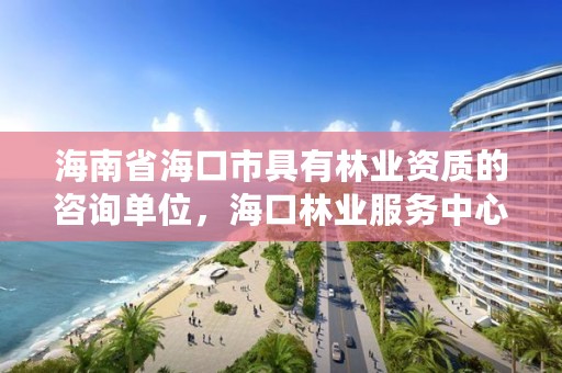 海南省海口市具有林业资质的咨询单位,海口林业服务中心