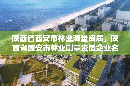 陕西省西安市林业测量资质,陕西省西安市林业测量资质企业名单