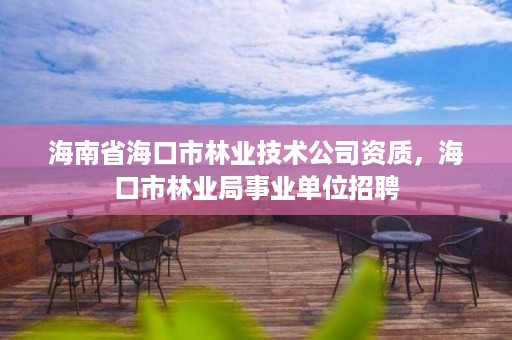 海南省海口市林业技术公司资质,海口市林业局事业单位招聘