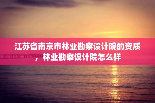 江苏省南京市林业勘察设计院的资质,林业勘察设计院怎么样