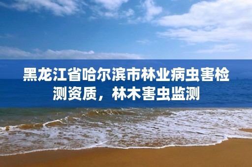 黑龙江省哈尔滨市林业病虫害检测资质,林木害虫监测