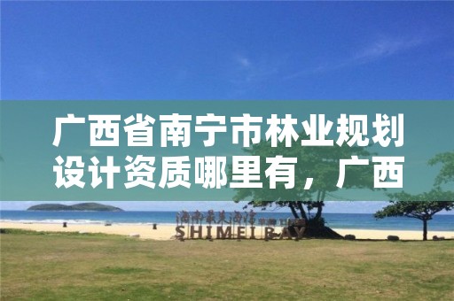广西省南宁市林业规划设计资质哪里有,广西林业调查规划设计资质名录
