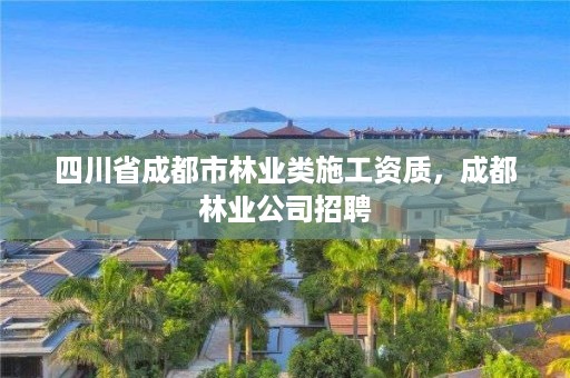 四川省成都市林业类施工资质,成都林业公司招聘