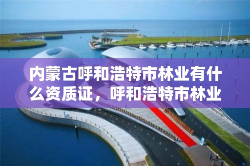 内蒙古呼和浩特市林业有什么资质证,呼和浩特市林业草原局