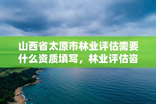 山西省太原市林业评估需要什么资质填写,林业评估咨询公司