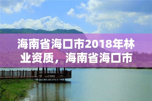 海南省海口市2018年林业资质,海南省海口市2018年林业资质证书查询
