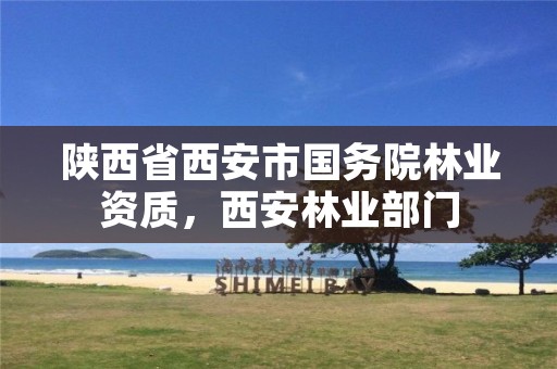 陕西省西安市国务院林业资质,西安林业部门