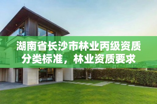 湖南省长沙市林业丙级资质分类标准，林业资质要求