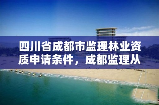 四川省成都市监理林业资质申请条件,成都监理从业人员